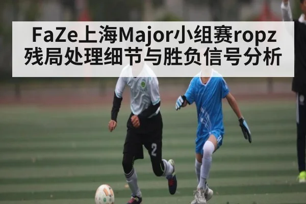 FaZe上海Major小组赛ropz残局处理细节与胜负信号分析